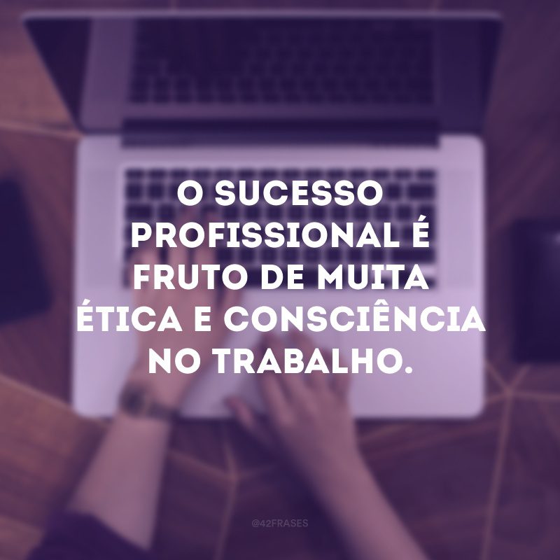 O sucesso profissional é fruto de muita ética e consciência no trabalho.