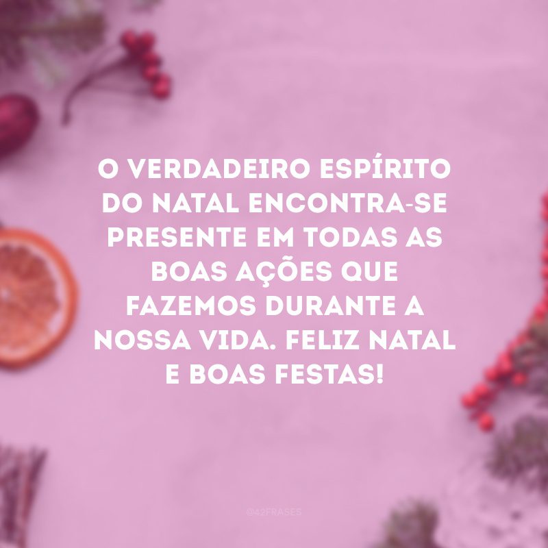 O verdadeiro espírito do Natal encontra-se presente em todas as boas ações que fazemos durante a nossa vida. Feliz Natal e Boas Festas!