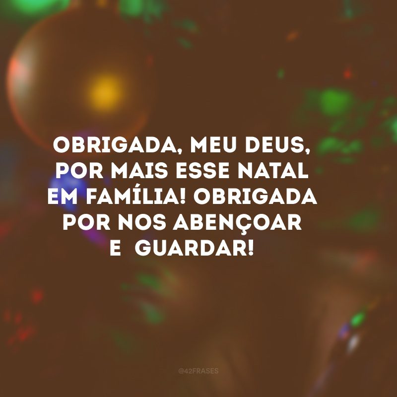 Obrigada, meu Deus, por mais esse Natal em família! Obrigada por nos abençoar e guardar!