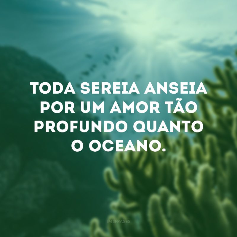 Toda sereia anseia por um amor tão profundo quanto o oceano.