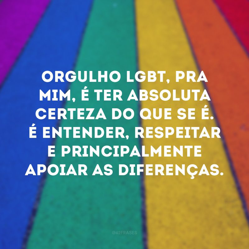 Orgulho LGBT, pra mim, é ter absoluta certeza do que se é. É entender, respeitar e principalmente apoiar as diferenças. 