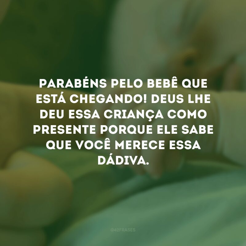 Parabéns pelo bebê que está chegando! Deus lhe deu essa criança como presente porque Ele sabe que você merece essa dádiva.