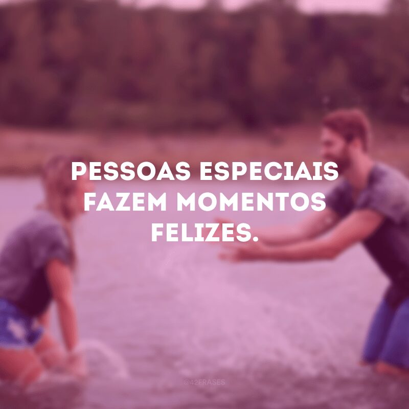 Pessoas especiais fazem momentos felizes. 