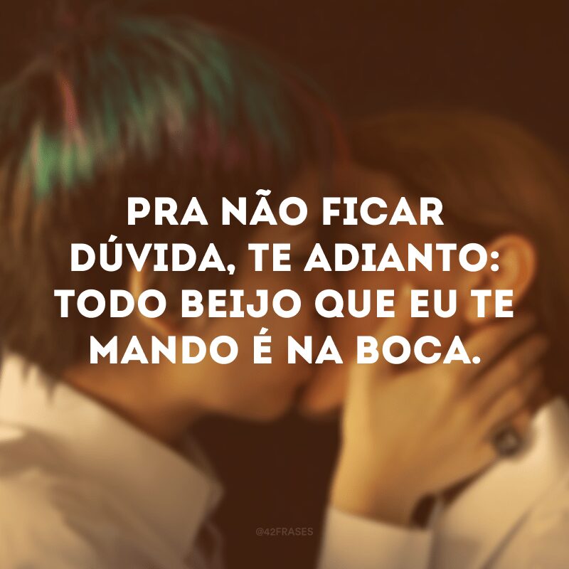 Pra não ficar dúvida, te adianto: todo beijo que eu te mando é na boca. 