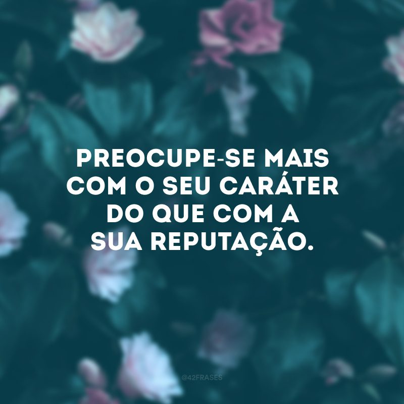 Preocupe-se mais com o seu caráter do que com a sua reputação.