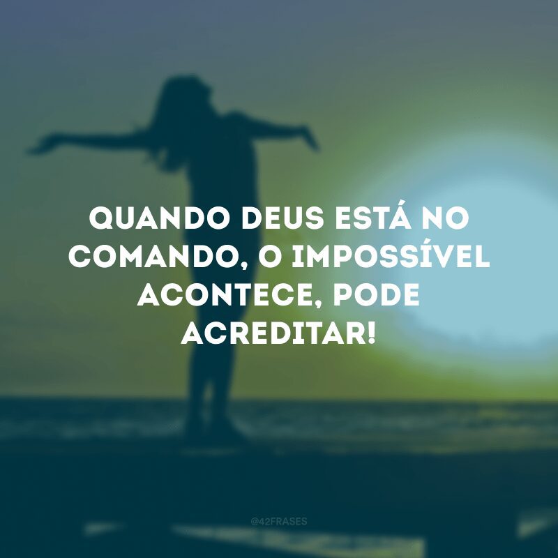 Quando Deus está no comando, o impossível acontece, pode acreditar!