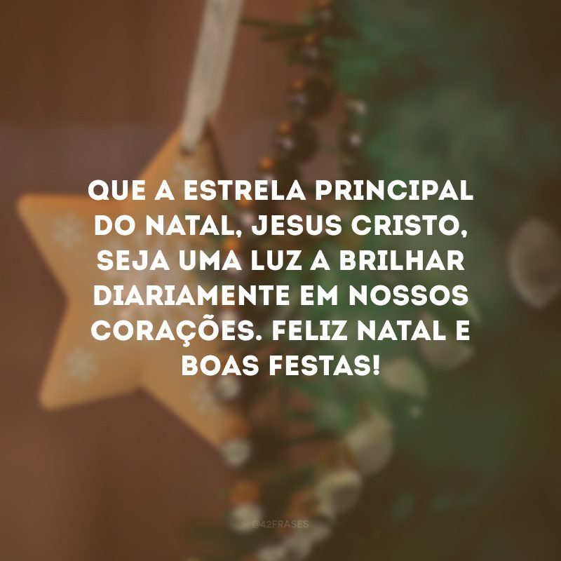 Que a estrela principal do Natal, Jesus Cristo, seja uma luz a brilhar diariamente em nossos corações. Feliz Natal e Boas Festas!