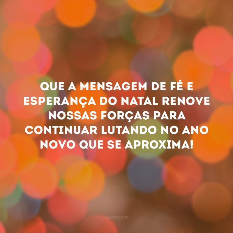 Que a mensagem de fé e esperança do Natal renove nossas forças para continuar lutando no Ano Novo que se aproxima!