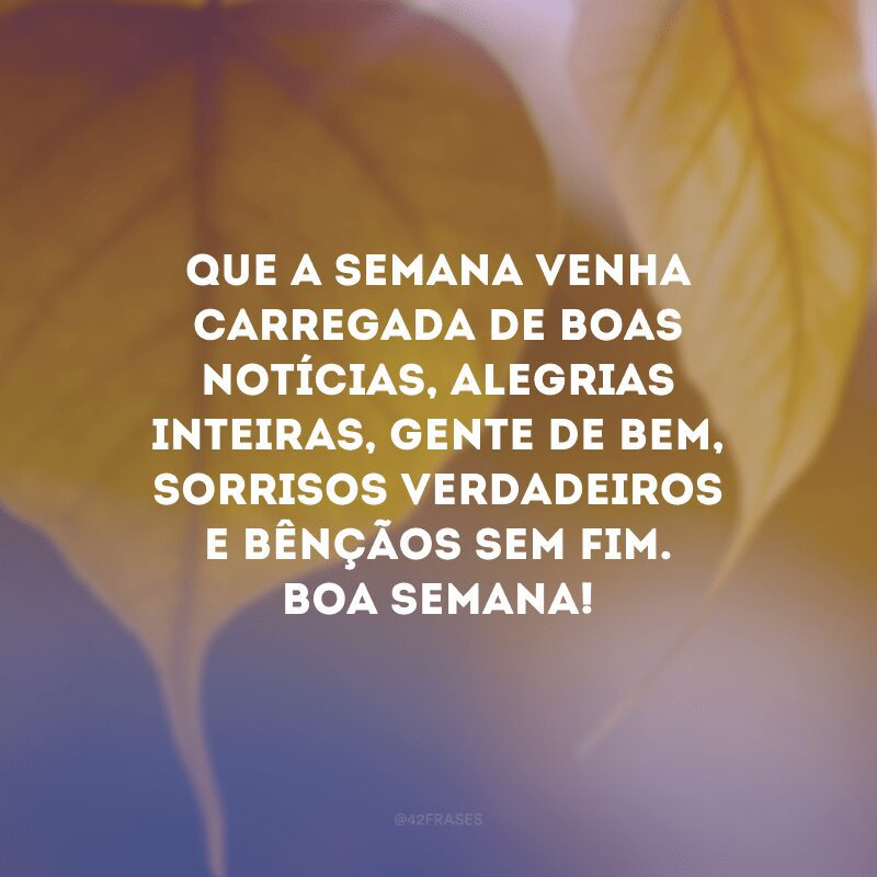 Que a semana venha carregada de boas notícias, alegrias inteiras, gente de bem, sorrisos verdadeiros e bênçãos sem fim. Boa semana!