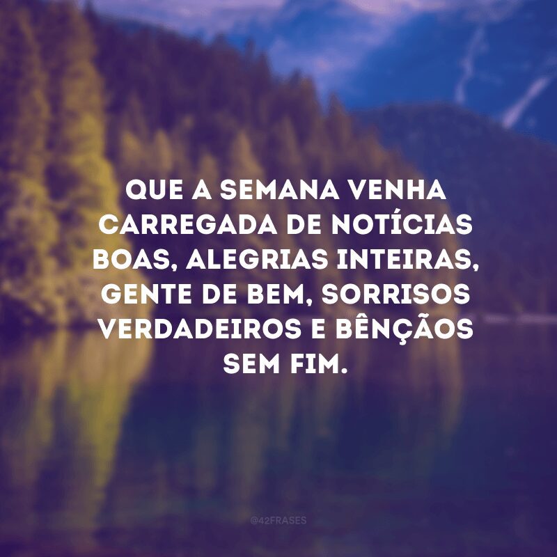 Que a semana venha carregada de notícias boas, alegrias inteiras, gente de bem, sorrisos verdadeiros e bênçãos sem fim. 