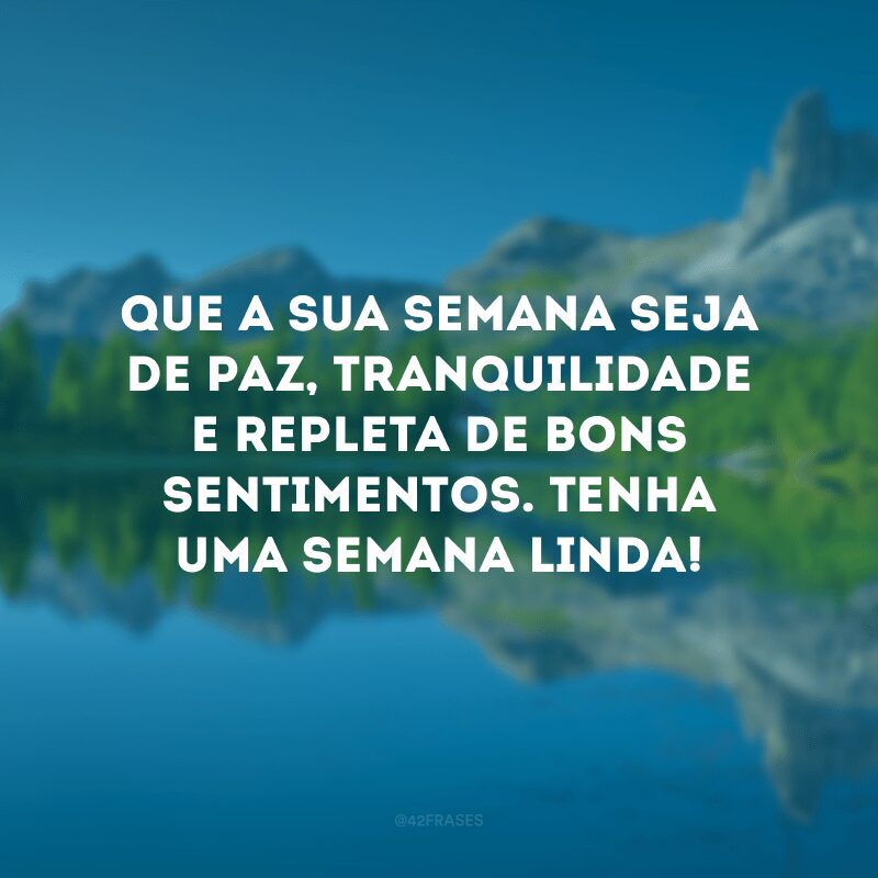 Que a sua semana seja de paz, tranquilidade e repleta de bons sentimentos. Tenha uma semana linda!