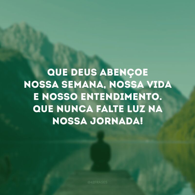 Que Deus abençoe nossa semana, nossa vida e nosso entendimento. Que nunca falte luz na nossa jornada!