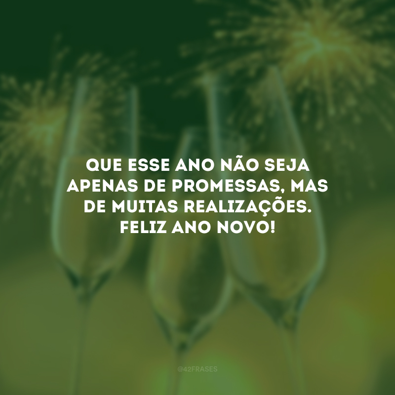 Que esse ano não seja apenas de promessas, mas de muitas realizações. Feliz Ano Novo!