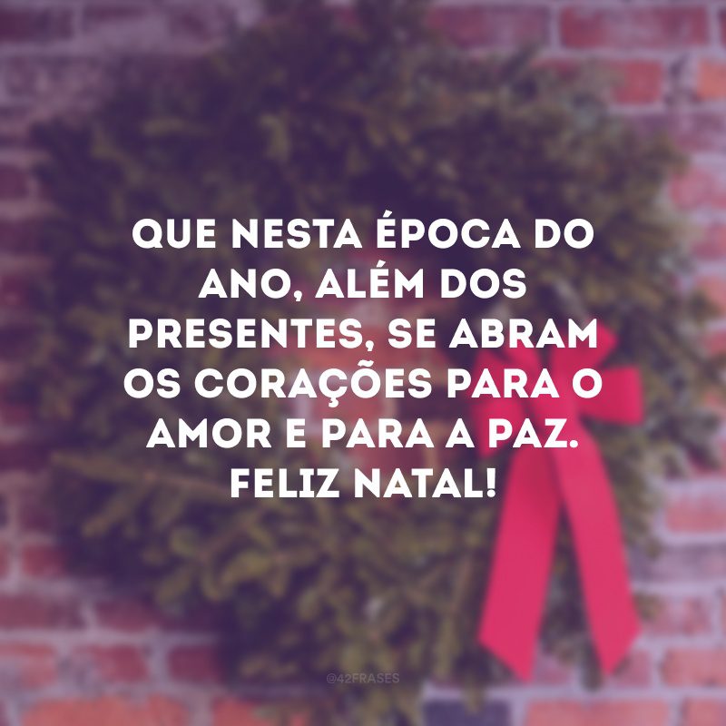 Que nesta época do ano, além dos presentes, se abram os corações para o amor e para a paz. Feliz natal!