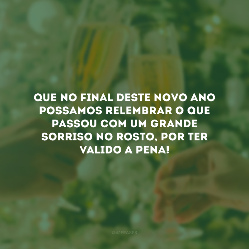 Que no final deste novo ano possamos relembrar o que passou com um grande sorriso no rosto, por ter valido a pena!