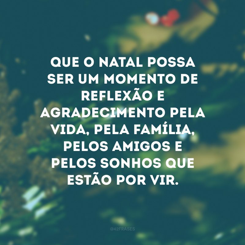 Que o Natal possa ser um momento de reflexão e agradecimento pela vida, pela família, pelos amigos e pelos sonhos que estão por vir.