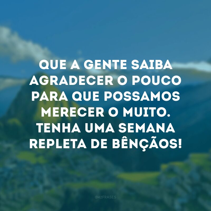 Que a gente saiba agradecer o pouco para que possamos merecer o muito. Tenha uma semana repleta de bênçãos! 