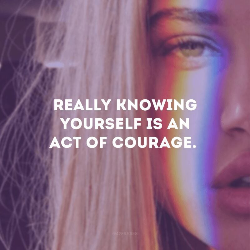 Really knowing yourself is an act of courage.
(Se conhecer de verdade é um ato de coragem.)