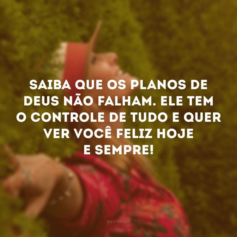 Saiba que os planos de Deus não falham. Ele tem o controle de tudo e quer ver você feliz hoje e sempre!