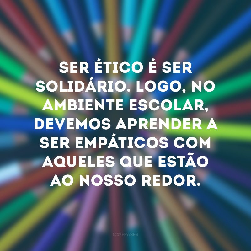 Ser ético é ser solidário. Logo, no ambiente escolar, devemos aprender a ser empáticos com aqueles que estão ao nosso redor.