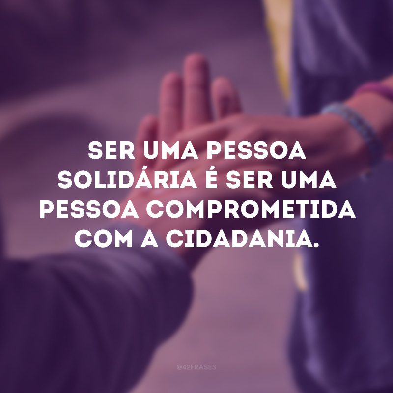 Ser uma pessoa solidária é ser uma pessoa comprometida com a cidadania.