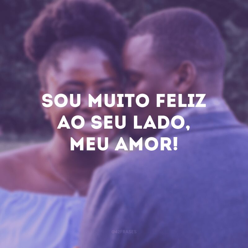 Sou muito feliz ao seu lado, meu amor! 