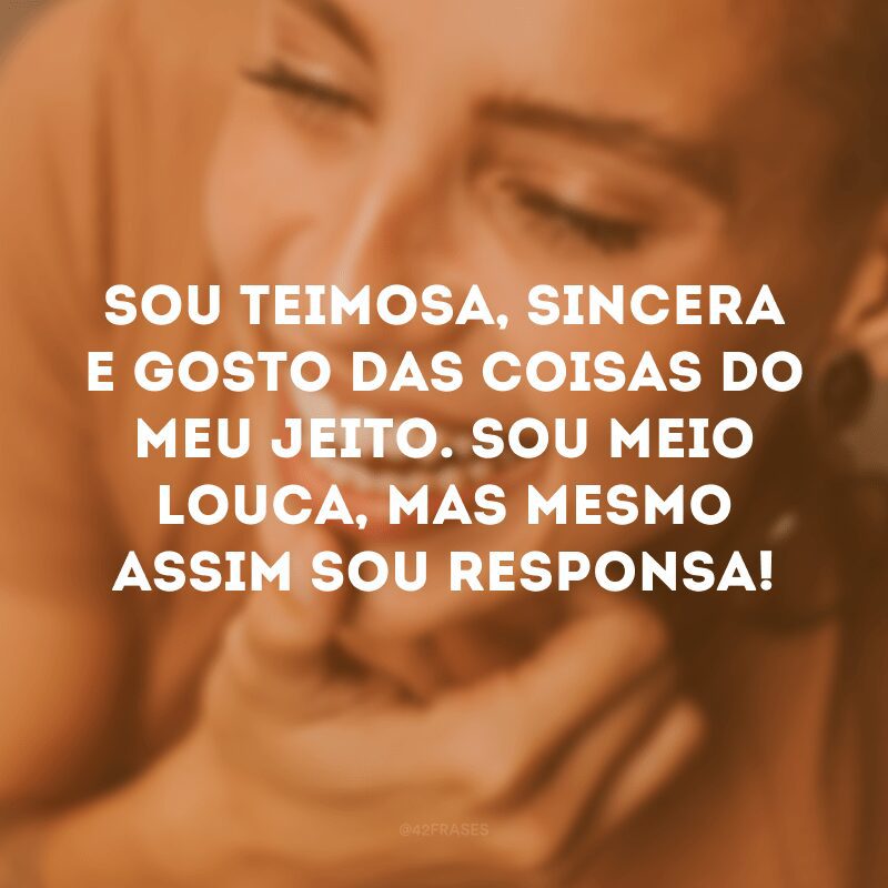 Sou teimosa, sincera e gosto das coisas do meu jeito. Sou meio louca, mas mesmo assim sou responsa! 