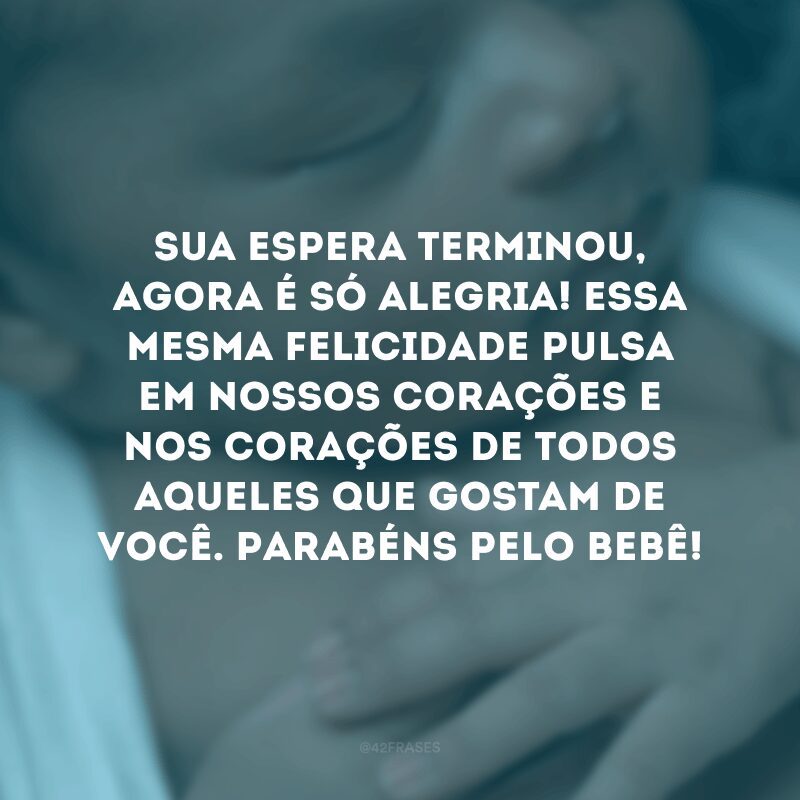 Sua espera terminou, agora é só alegria! Essa mesma felicidade pulsa em nossos corações e nos corações de todos aqueles que gostam de você. Parabéns pelo bebê!