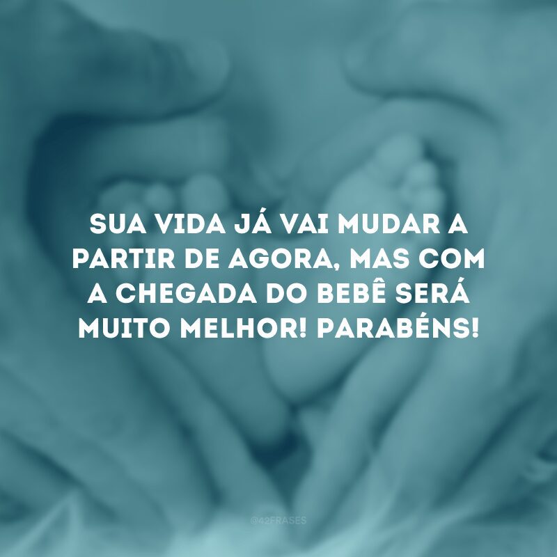 Sua vida já vai mudar a partir de agora, mas com a chegada do bebê será muito melhor! Parabéns!