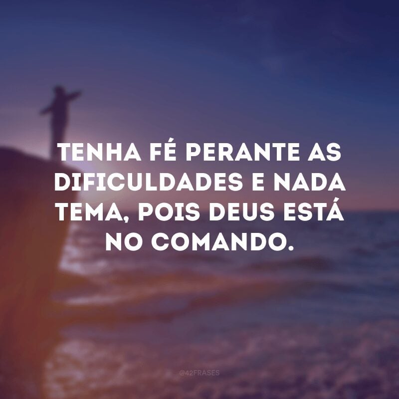 Tenha fé perante as dificuldades e nada tema, pois Deus está no comando.