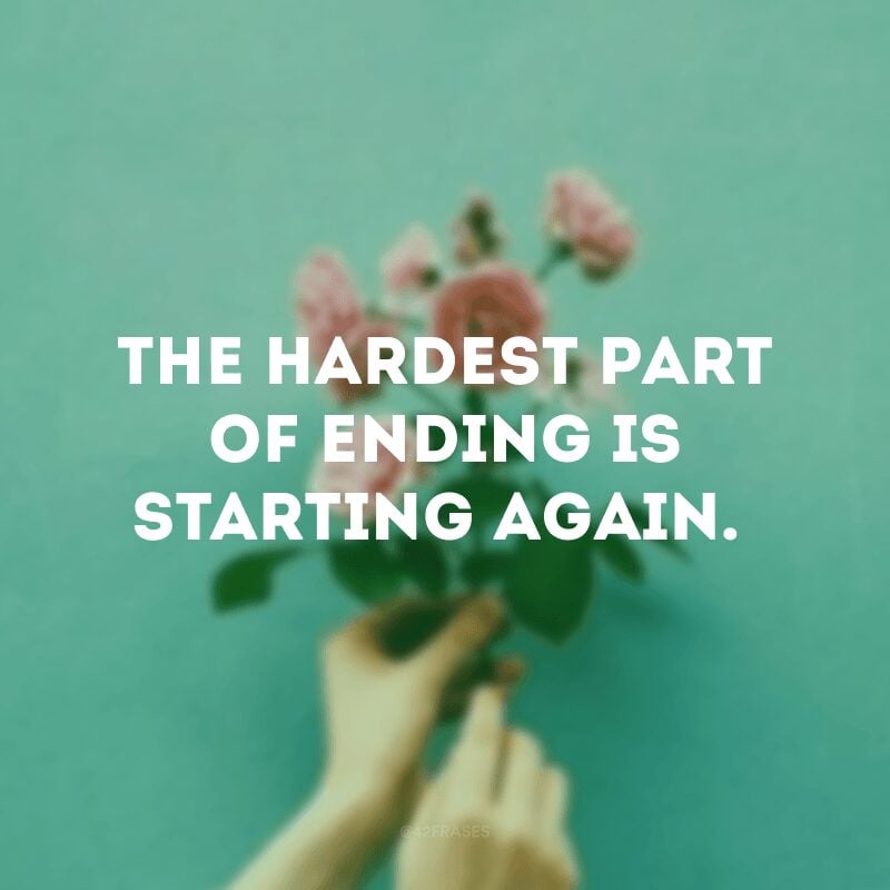 The hardest part of ending is starting again.
(A parte mais difícil do final é ter que recomeçar.)