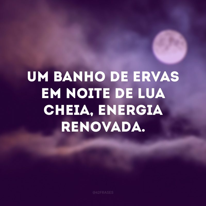 Um banho de ervas em noite de lua cheia, energia renovada. 