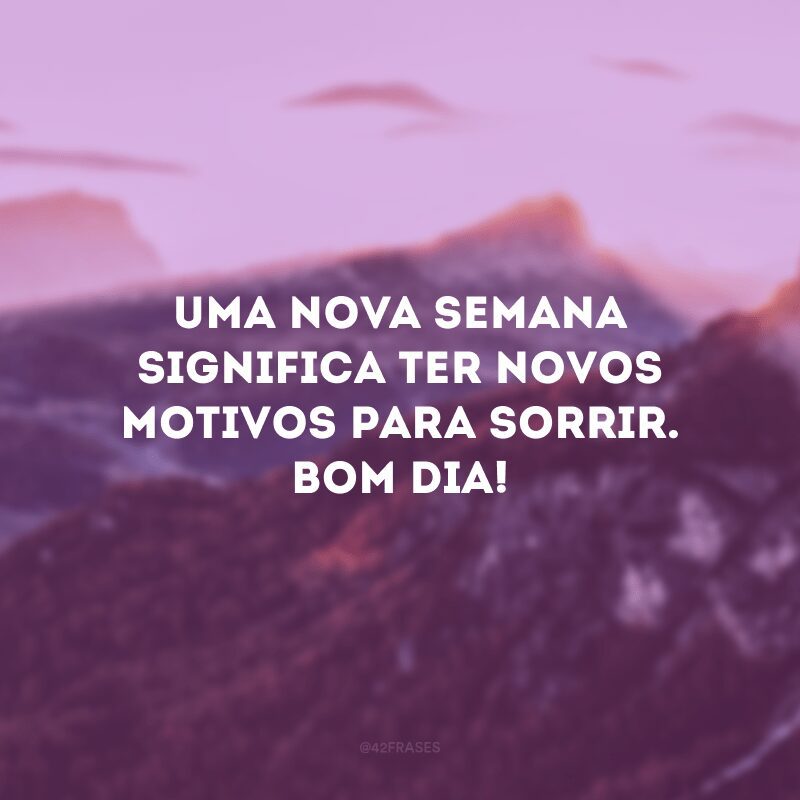 Uma nova semana significa ter novos motivos para sorrir. Bom dia!