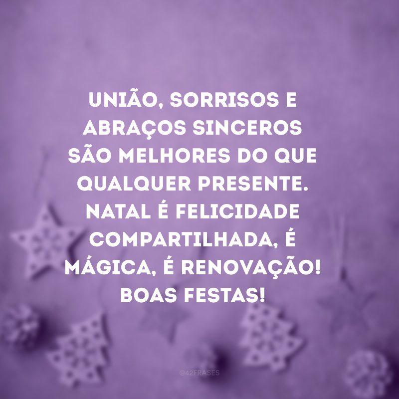 União, sorrisos e abraços sinceros são melhores do que qualquer presente. Natal é felicidade compartilhada, é mágica, é renovação! Boas Festas!