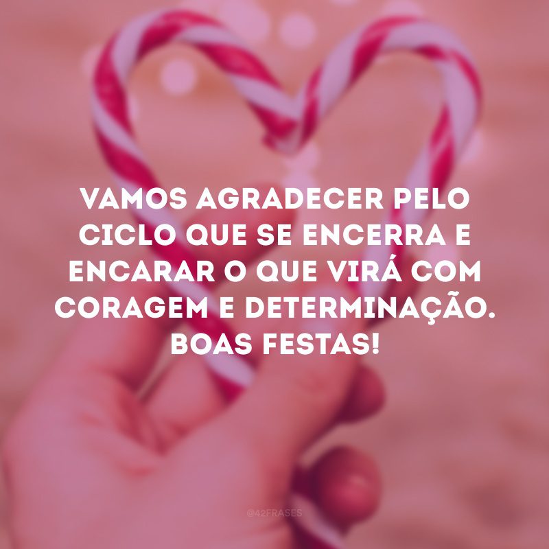 Vamos agradecer pelo ciclo que se encerra e encarar o que virá com coragem e determinação. Boas Festas!