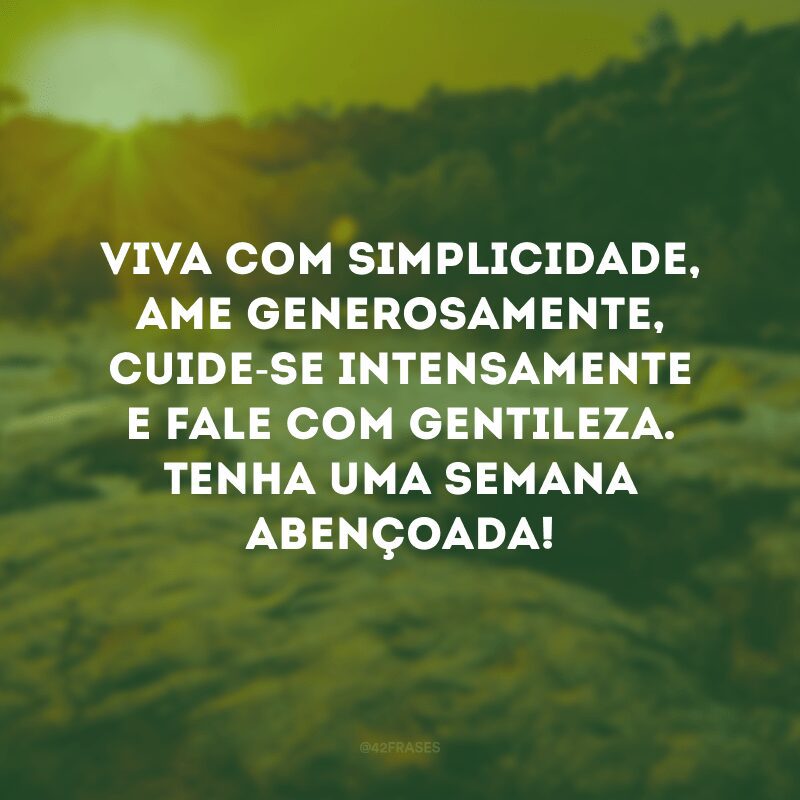 Viva com simplicidade, ame generosamente, cuide-se intensamente e fale com gentileza. Tenha uma semana abençoada! 