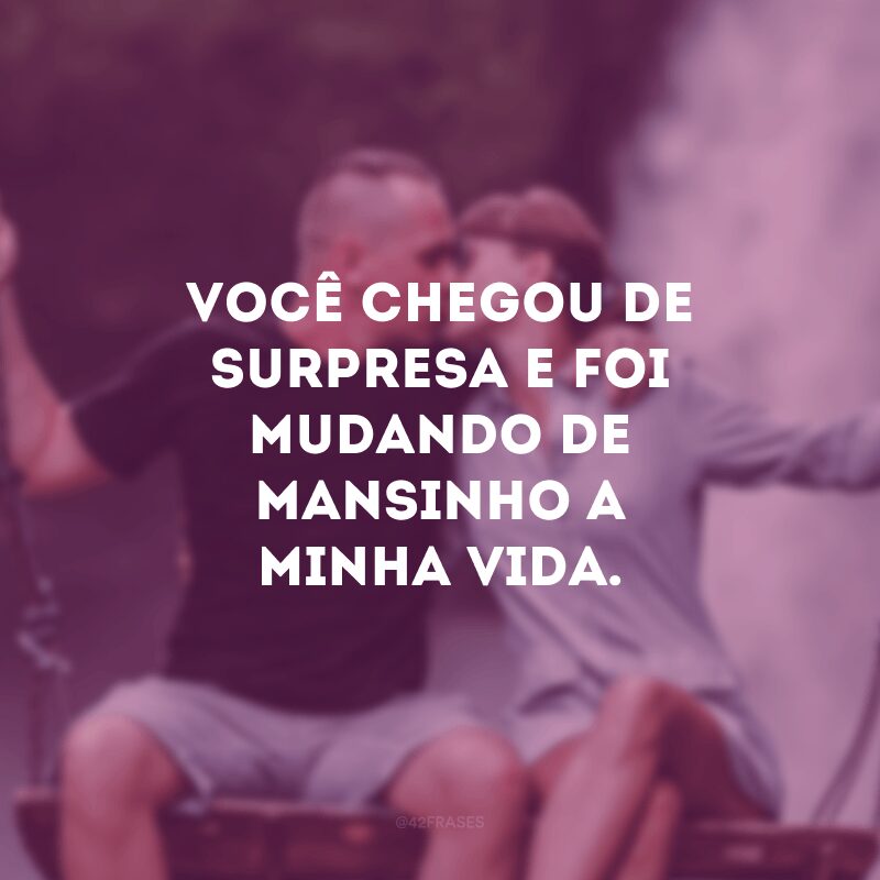 Você chegou de surpresa e foi mudando de mansinho a minha vida. 