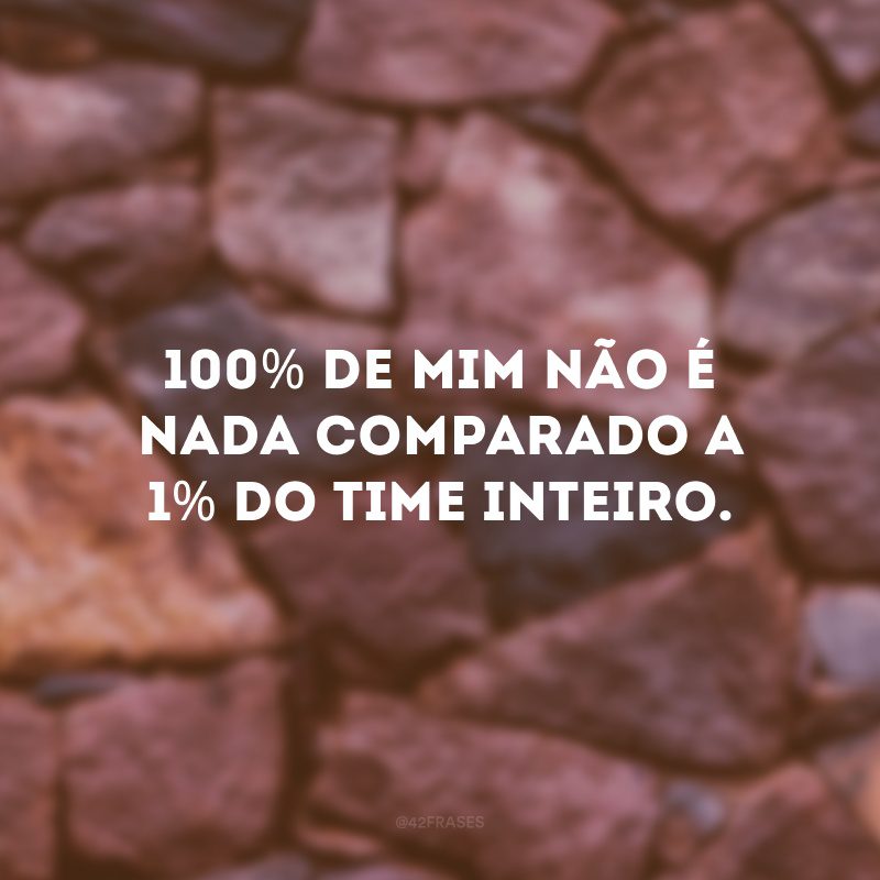 100% de mim não é nada comparado a 1% do time inteiro.