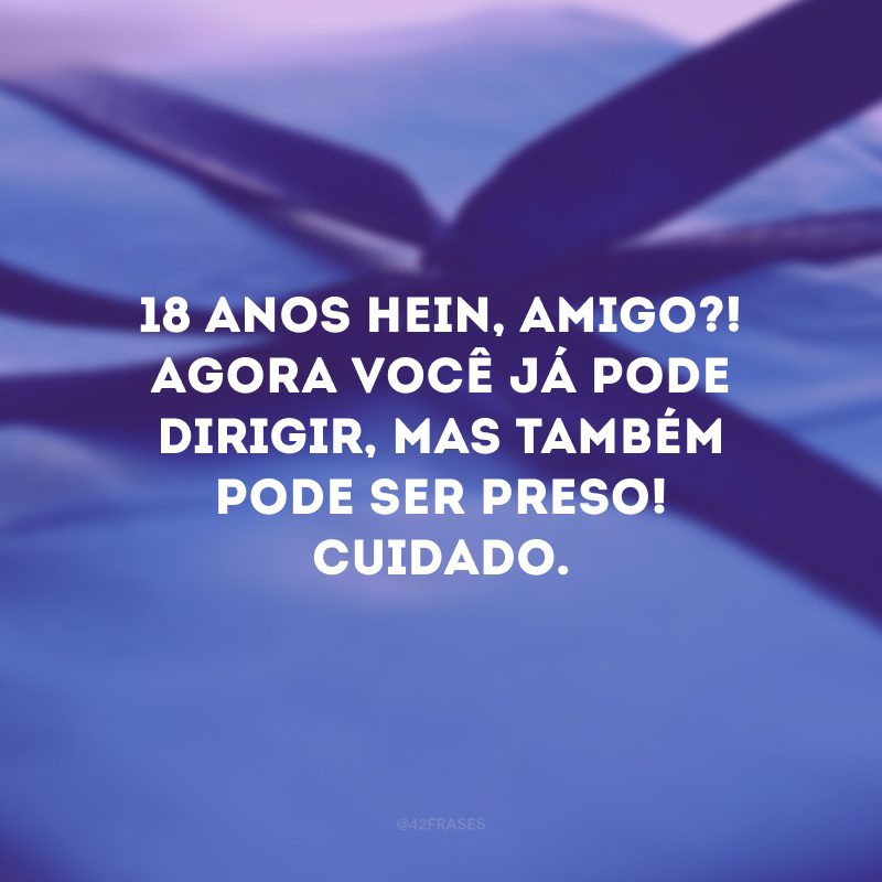 18 anos hein, amigo?! Agora você já pode dirigir, mas também pode ser preso! Cuidado. 