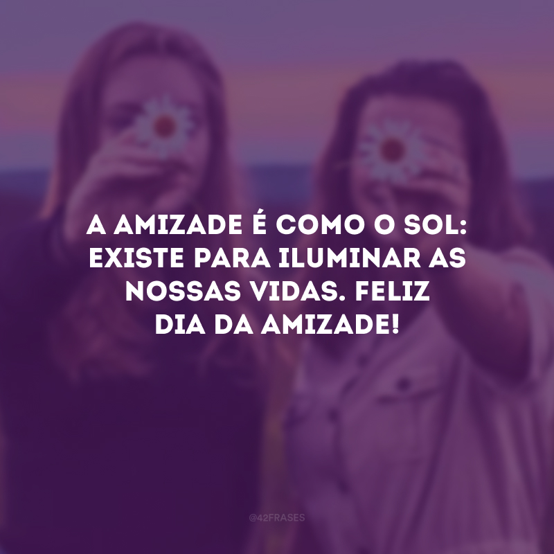 A amizade é como o sol: existe para iluminar as nossas vidas. Feliz Dia da Amizade! 