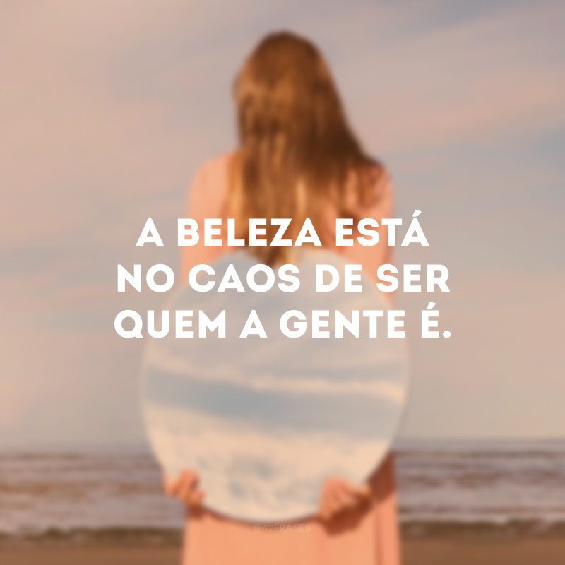 A beleza está no caos de ser quem a gente é. 