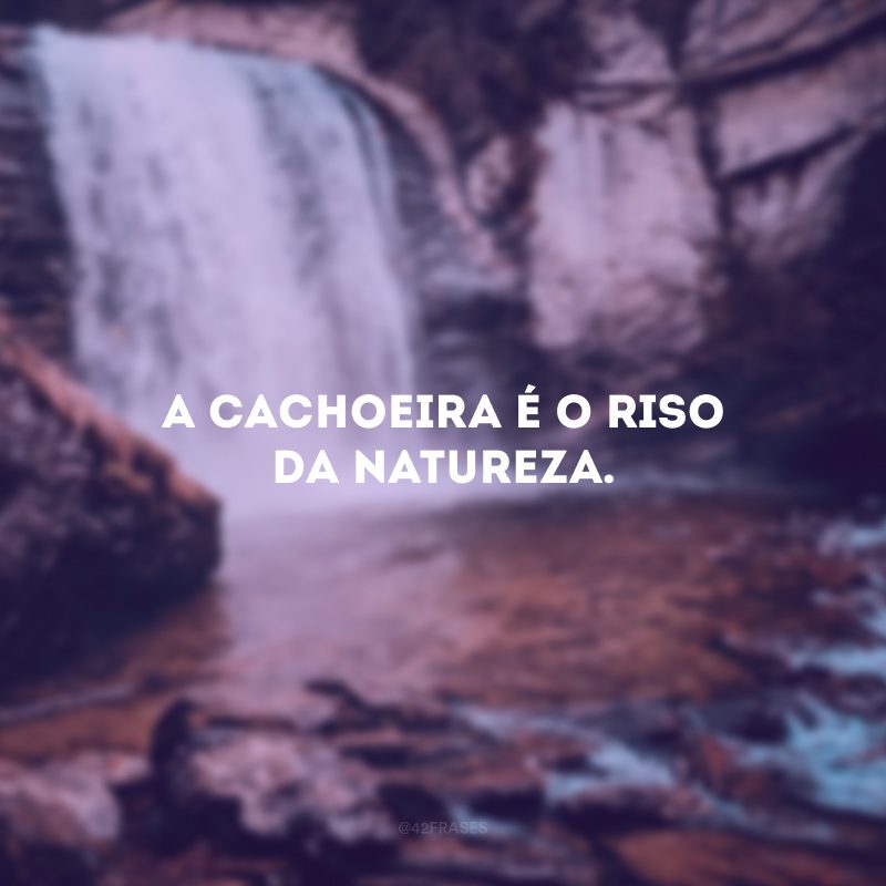 A cachoeira é o riso da natureza.