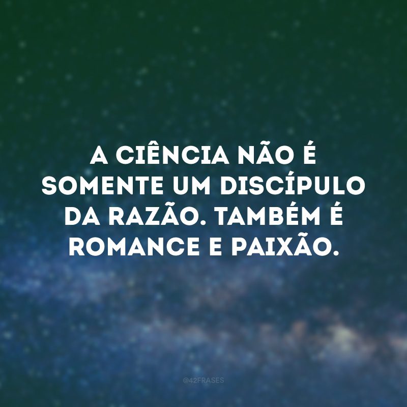 A ciência não é somente um discípulo da razão. Também é romance e paixão.