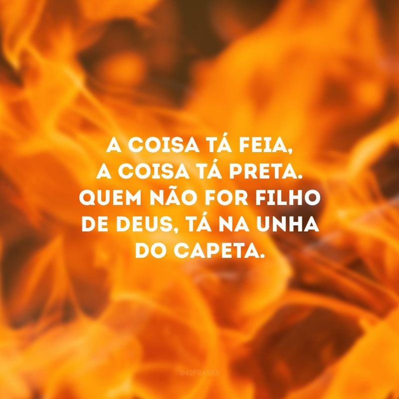 A coisa tá feia, a coisa tá preta. Quem não for filho de Deus, tá na unha do Capeta.