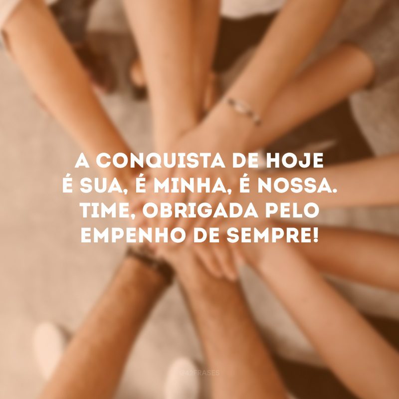 A conquista de hoje é sua, é minha, é nossa. Time, obrigada pelo empenho de sempre!