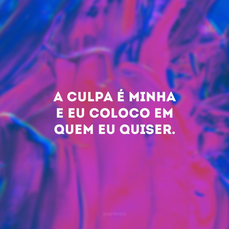 A culpa é minha e eu coloco em quem eu quiser. 