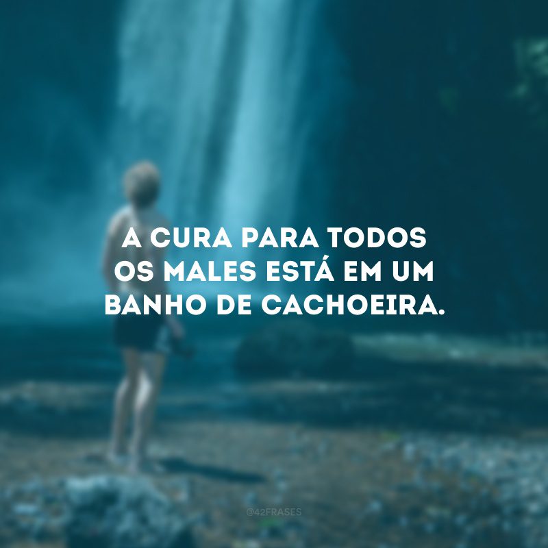 A cura para todos os males está em um banho de cachoeira.