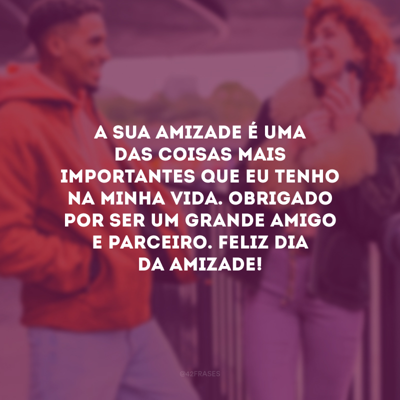 A sua amizade é uma das coisas mais importantes que eu tenho na minha vida. Obrigado por ser um grande amigo e parceiro. Feliz Dia da Amizade! 