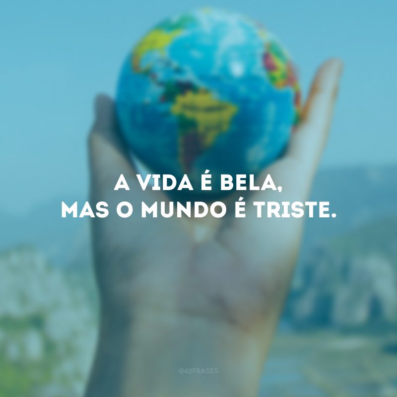 A vida é bela, mas o mundo é triste. 