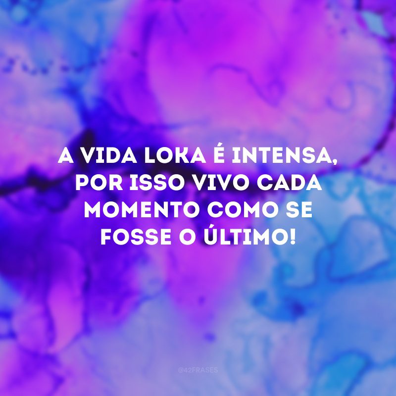 A vida loka é intensa, por isso vivo cada momento como se fosse o último!